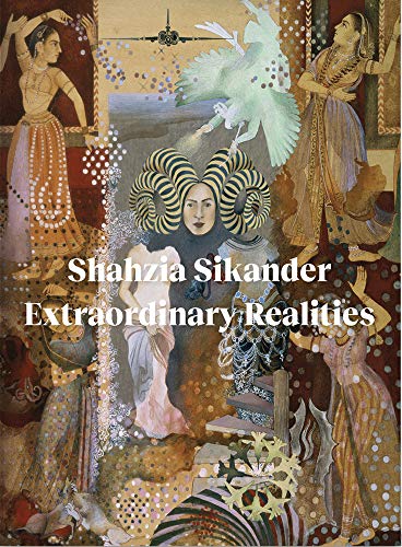 Sadia Abbas Shahzia Sikander Extraordinary Realities 