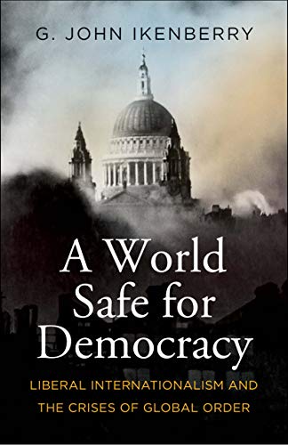 G. John Ikenberry A World Safe For Democracy Liberal Internationalism And The Crises Of Global 