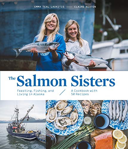 Emma Teal Laukitis The Salmon Sisters Feasting Fishing And Living In Alaska A Cookbo 