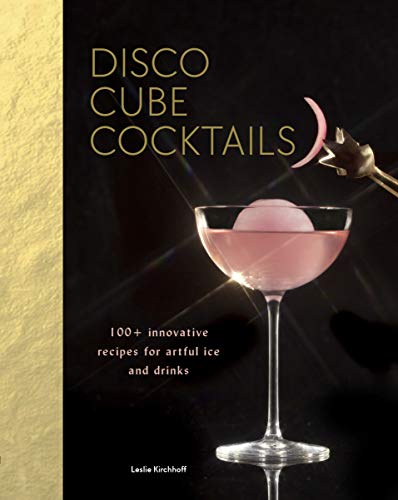 Leslie Kirchhoff Disco Cube Cocktails 100+ Innovative Recipes For Artful Ice And Drinks 