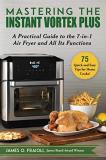 James O. Fraioli Mastering The Instant Vortex Plus A Practical Guide To The 7 In 1 Air Fryer And All 