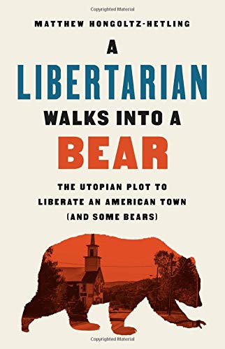Matthew Hongoltz-Hetling/A Libertarian Walks Into a Bear@The Utopian Plot to Liberate an American Town (an