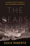 David Roberts The Bears Ears A Human History Of America's Most Endangered Wild 