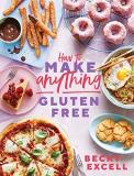 Becky Excell How To Make Anything Gluten Free Over 100 Recipes For Everything From Home Comfort 