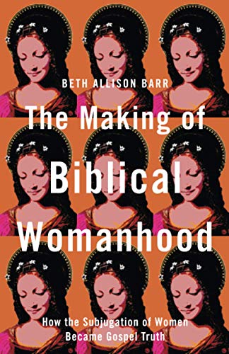 Beth Allison Barr/The Making of Biblical Womanhood@ How the Subjugation of Women Became Gospel Truth