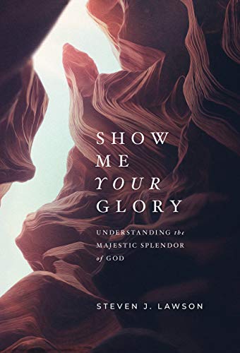 Steven J. Lawson Show Me Your Glory Understanding The Majestic Splendor Of God 