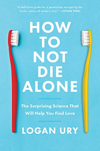 Logan Ury How To Not Die Alone The Surprising Science That Will Help You Find Lo 