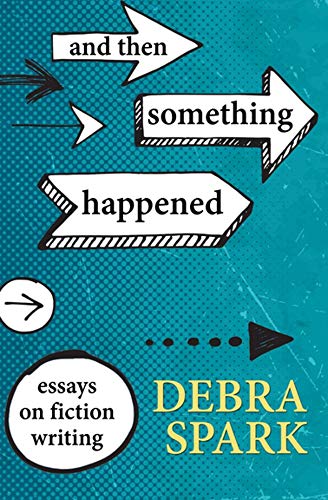 Debra Spark/And Then Something Happened@ Essays on Fiction Writing