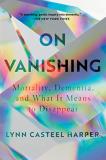 Lynn Casteel Harper On Vanishing Mortality Dementia And What It Means To Disappe 