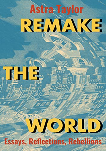 Astra Taylor Remake The World Essays Reflections Rebellions 