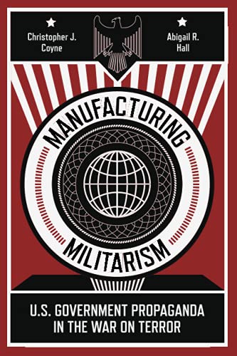 Christopher J. Coyne Manufacturing Militarism U.S. Government Propaganda In The War On Terror 