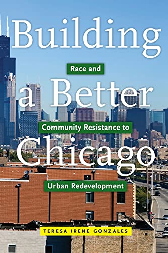Teresa Irene Gonzales Building A Better Chicago Race And Community Resistance To Urban Redevelopm 