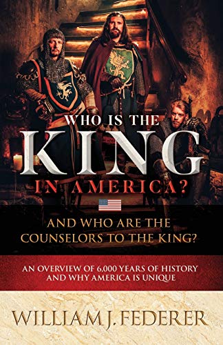 William J. Federer/Who is the King in America? And Who are the Counse@ An Overview of 6,000 Years of History & Why Ameri