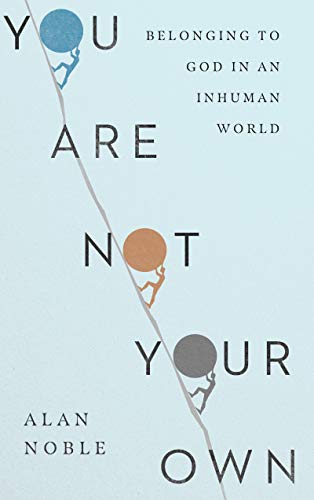 Alan Noble You Are Not Your Own Belonging To God In An Inhuman World 