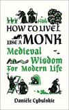 Dani?le Cybulskie How To Live Like A Monk Medieval Wisdom For Modern Life 