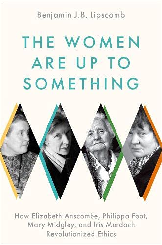 Benjamin J. B. Lipscomb The Women Are Up To Something How Elizabeth Anscombe Philippa Foot Mary Midgl 