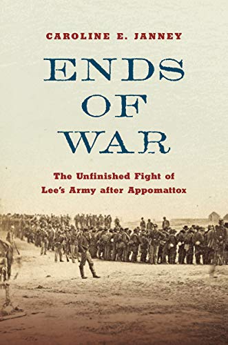 Caroline E. Janney Ends Of War The Unfinished Fight Of Lee's Army After Appomatt 