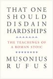 Musonius Rufus That One Should Disdain Hardships The Teachings Of A Roman Stoic 