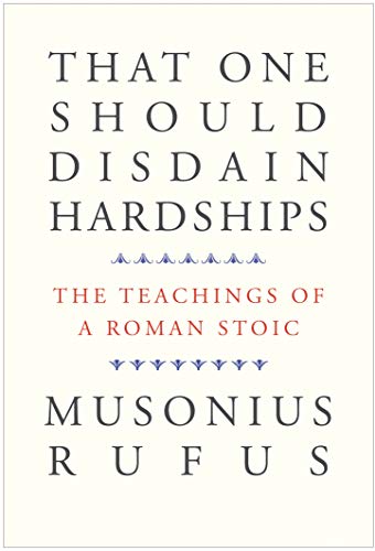 Musonius Rufus That One Should Disdain Hardships The Teachings Of A Roman Stoic 