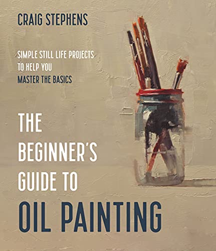 Craig Stephens The Beginner's Guide To Oil Painting Simple Still Life Projects To Help You Master The 