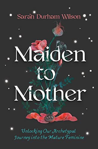 Sarah Durham Wilson Maiden To Mother Unlocking Our Archetypal Journey Into The Mature 