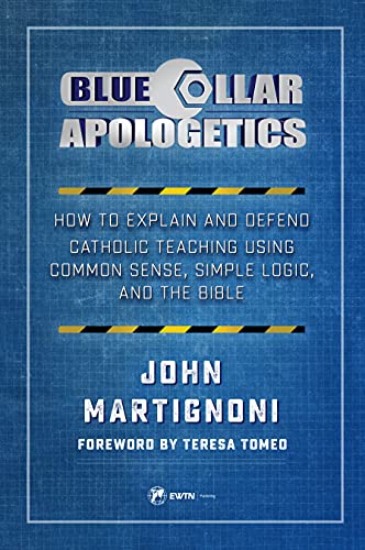 John Martignoni Blue Collar Apologetics How To Explain And Defend Catholic Teaching Using 