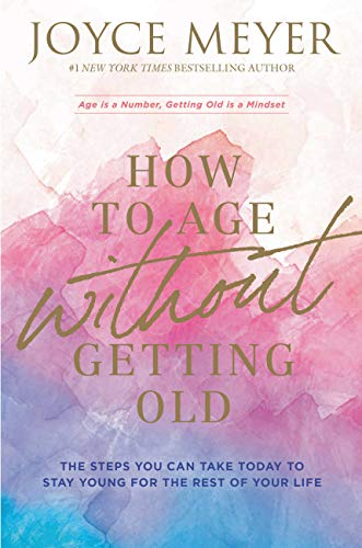 Joyce Meyer/How to Age Without Getting Old@The Steps You Can Take Today to Stay Young for th