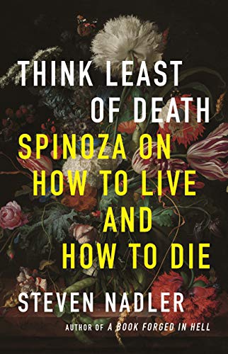 Steven Nadler Think Least Of Death Spinoza On How To Live And How To Die 