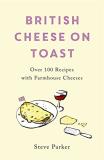 Steve Parker British Cheese On Toast Over 100 Recipes With Farmhouse Cheeses 
