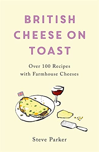 Steve Parker British Cheese On Toast Over 100 Recipes With Farmhouse Cheeses 