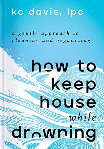 Kc Davis How To Keep House While Drowning A Gentle Approach To Cleaning And Organizing 