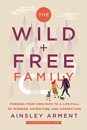 Ainsley Arment The Wild And Free Family Forging Your Own Path To A Life Full Of Wonder A 