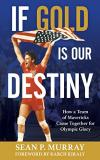 Sean P. Murray If Gold Is Our Destiny How A Team Of Mavericks Came Together For Olympic 