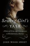 John Wood Sweet The Sewing Girl's Tale A Story Of Crime And Consequences In Revolutionar 