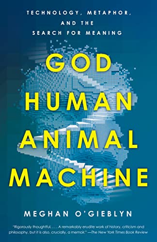 Meghan O'gieblyn God Human Animal Machine Technology Metaphor And The Search For Meaning 