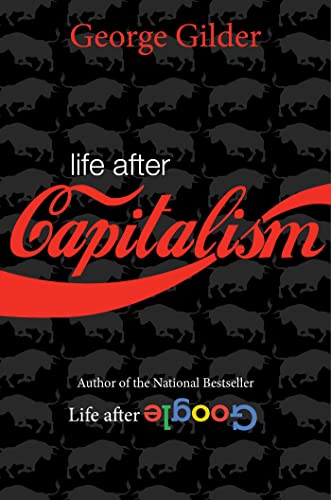 George Gilder Life After Capitalism The Meaning Of Wealth The Future Of The Economy 