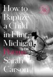 Sarah Carson How To Baptize A Child In Flint Michigan Poems 
