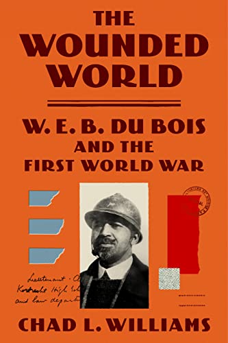 Chad L. Williams The Wounded World W. E. B. Du Bois And The First World War 