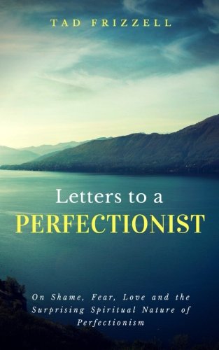 Tad Frizzell/Letters to a Perfectionist@ On Shame, Fear, Love, and the Surprising Spiritua