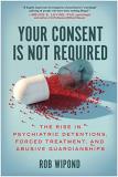 Rob Wipond Your Consent Is Not Required The Rise In Psychiatric Detentions Forced Treatm 