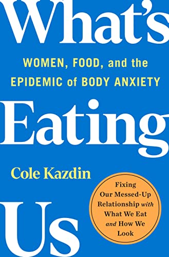 Cole Kazdin What's Eating Us Women Food And The Epidemic Of Body Anxiety 