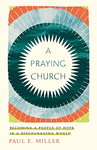 Paul E. Miller A Praying Church Becoming A People Of Hope In A Discouraging World 