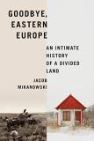 Jacob Mikanowski Goodbye Eastern Europe An Intimate History Of A Divided Land 