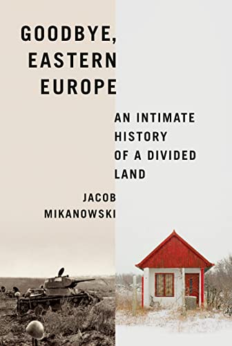 Jacob Mikanowski Goodbye Eastern Europe An Intimate History Of A Divided Land 