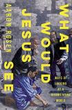 Aaron Rosen What Would Jesus See Ways Of Looking At A Disorienting World 