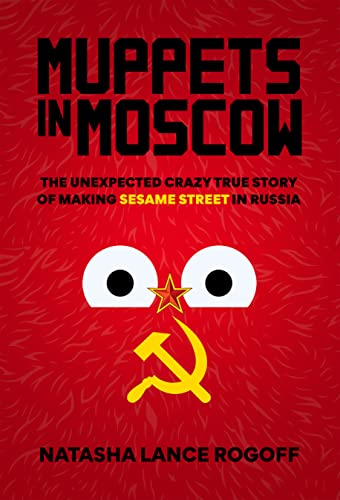 Natasha Lance Rogoff Muppets In Moscow The Unexpected Crazy True Story Of Making Sesame 