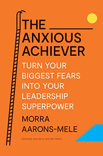 Morra Aarons Mele The Anxious Achiever Turn Your Biggest Fears Into Your Leadership Supe 
