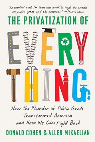 The Privatization Of Everything How The Plunder Of Public Goods Transformed Ameri 