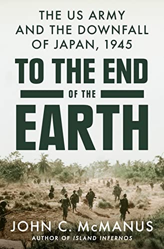 John C. Mcmanus To The End Of The Earth The Us Army And The Downfall Of Japan 1945 