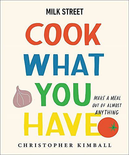 Christopher Kimball Milk Street Cook What You Have Make A Meal Out Of Almost Any 